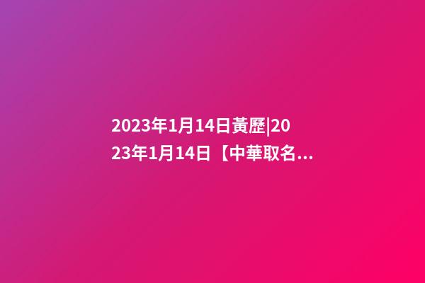 2023年1月14日黃歷|2023年1月14日【中華取名網】陜西XXX保安服務有限公司簽約-第1張-公司起名-玄機派